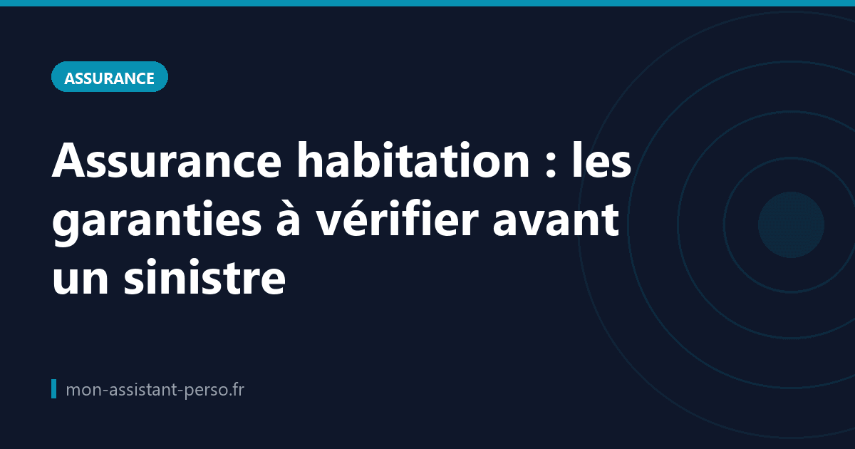 Assurance habitation : les garanties à vérifier avant un sinistre