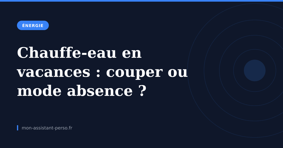 Chauffe-eau en vacances : couper, ou passer en mode absence ?