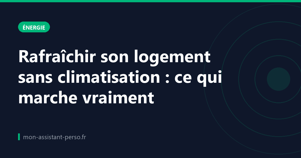 Rafraîchir son logement sans climatisation : ce qui marche vraiment