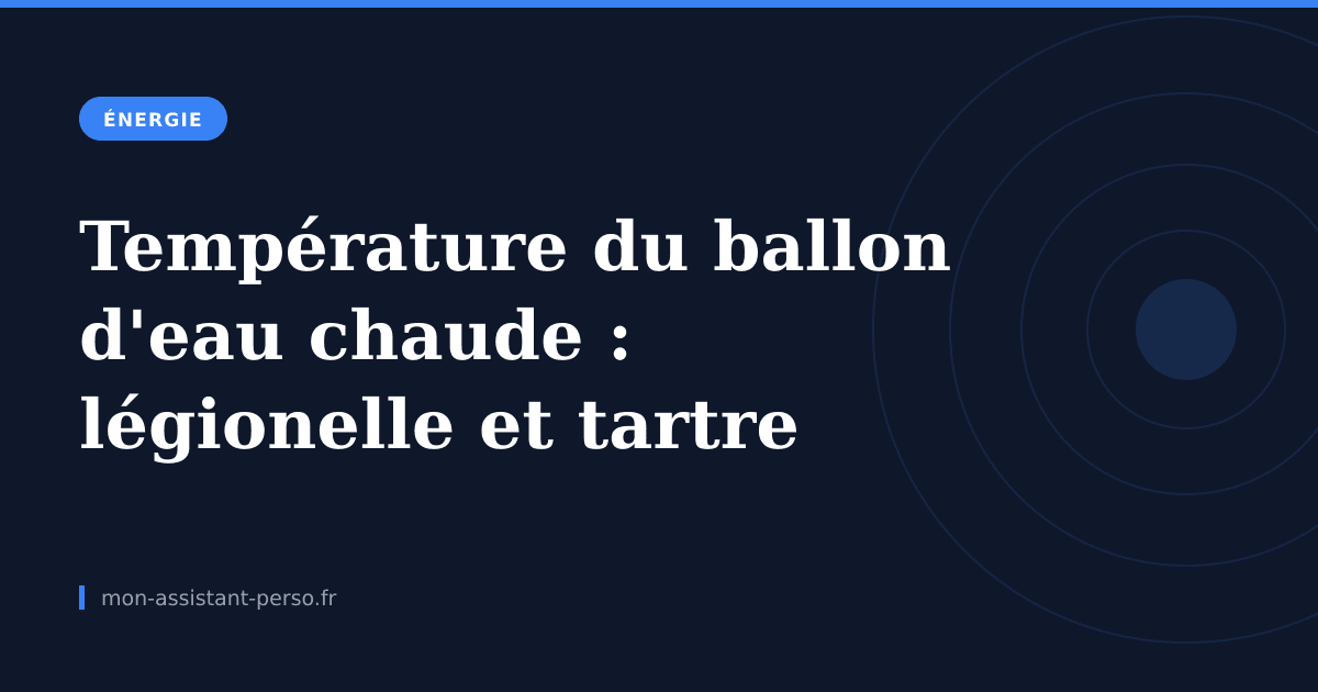 Température du ballon d'eau chaude : le réglage qui évite légionelle et tartre