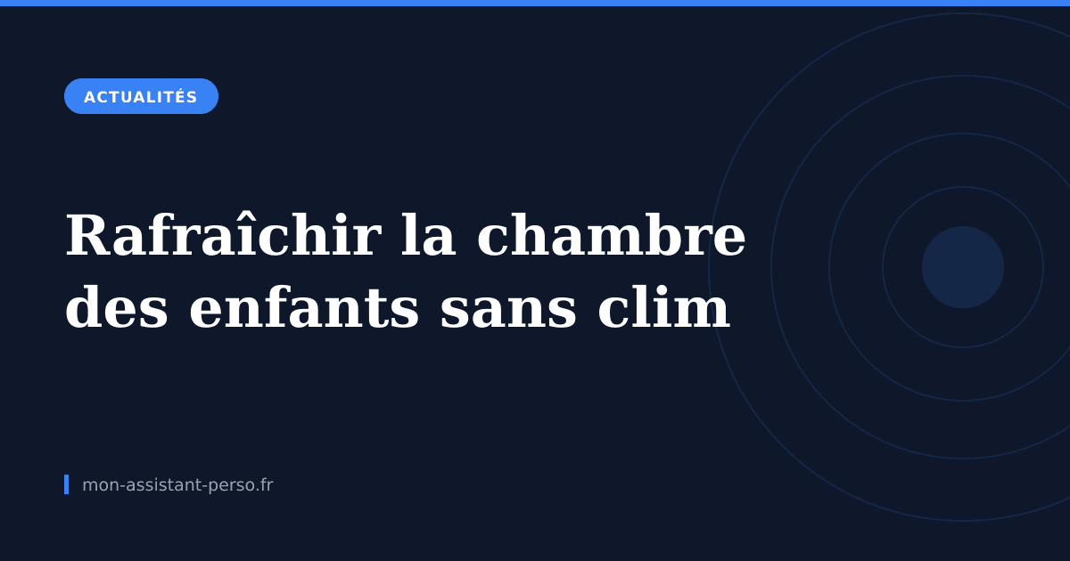 Rafraîchir la chambre des enfants sans climatisation : ce qui marche vraiment